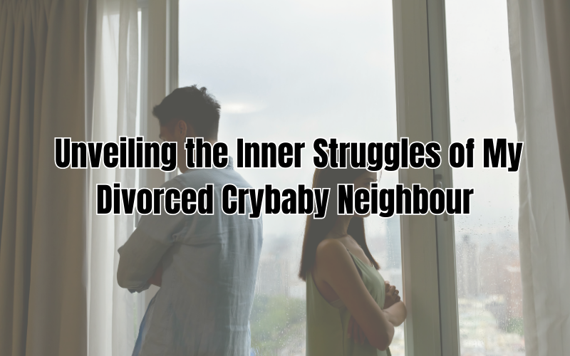 Unveiling the Inner Struggles of My Divorced Crybaby Neighbour
